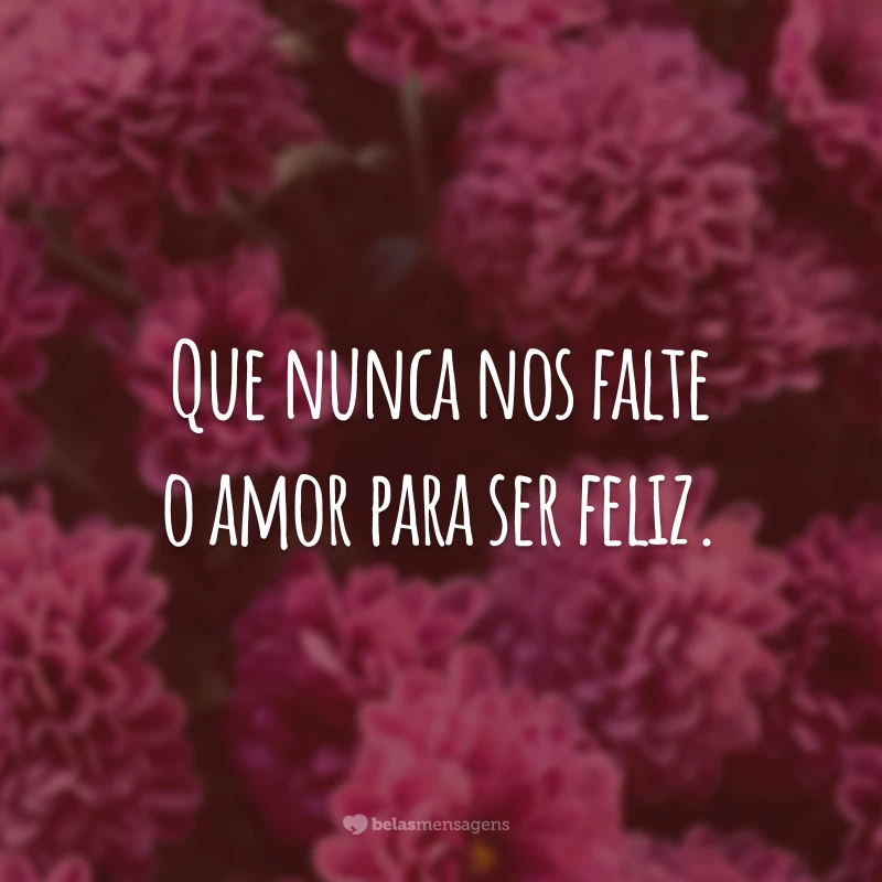 Que nunca nos falte o amor para ser feliz.