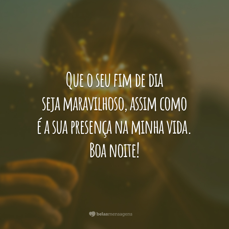 Que o seu fim de dia seja maravilhoso, assim como é a sua presença na minha vida. Boa noite!