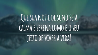 Que sua noite de sono seja calma e serena como é o seu jeito de viver a vida!