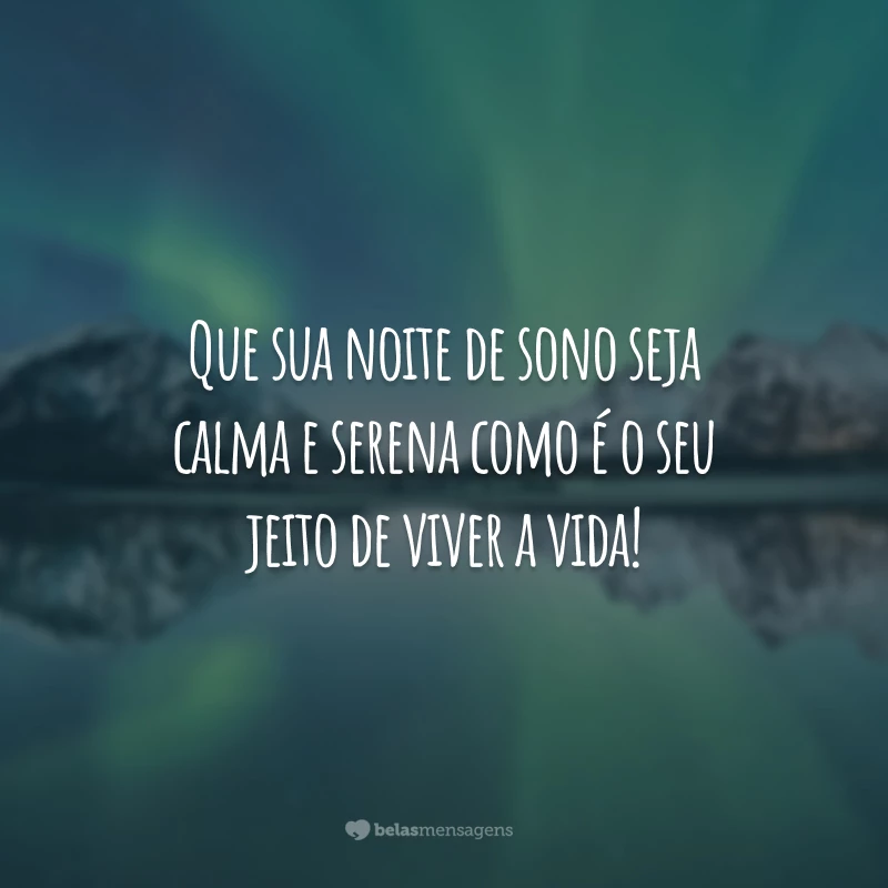 Que sua noite de sono seja calma e serena como é o seu jeito de viver a vida!