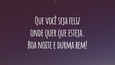 Que você seja feliz onde quer que esteja. Boa noite e durma bem!