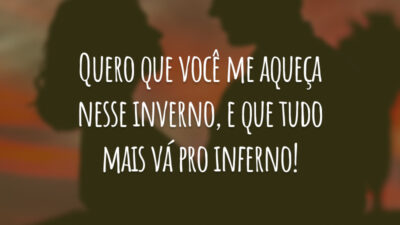 Quero que você me aqueça nesse inverno, e que tudo mais vá pro inferno!