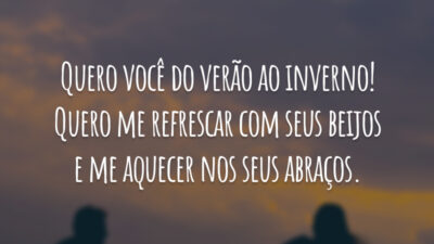 Quero você do verão ao inverno! Quero me refrescar com seus beijos e me aquecer nos seus abraços.
