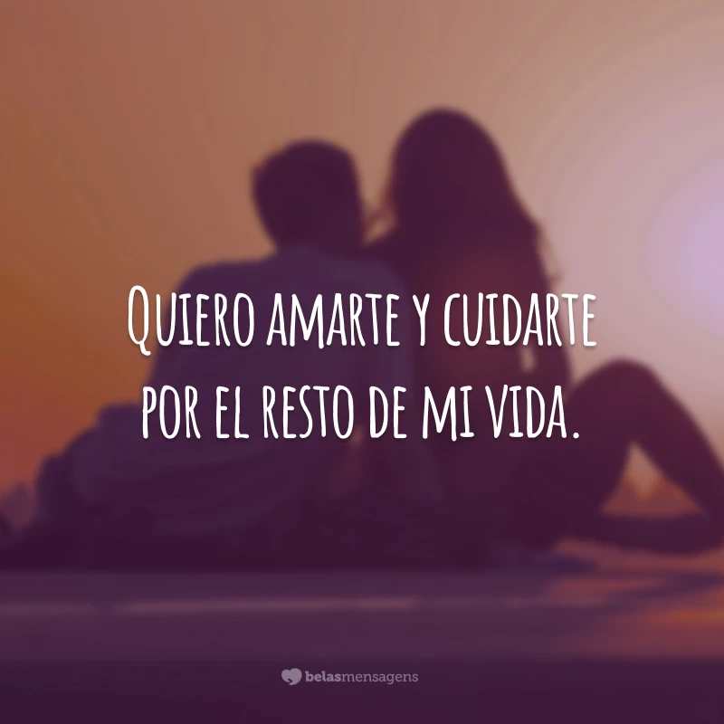 Quiero amarte y cuidarte por el resto de mi vida. (Quero amar-te e cuidar-te pelo resto de minha vida.)