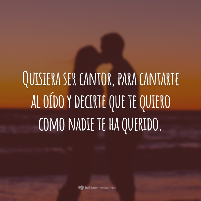 Quisiera ser cantor, para cantarte al oído y decirte que te quiero como nadie te ha querido. (Gostaria de ser um cantor para cantar no seu ouvido e dizer que te amo como ninguém te amou.)