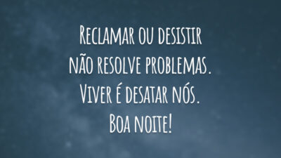 Reclamar ou desistir não resolve problemas. Viver é desatar nós. Boa noite!