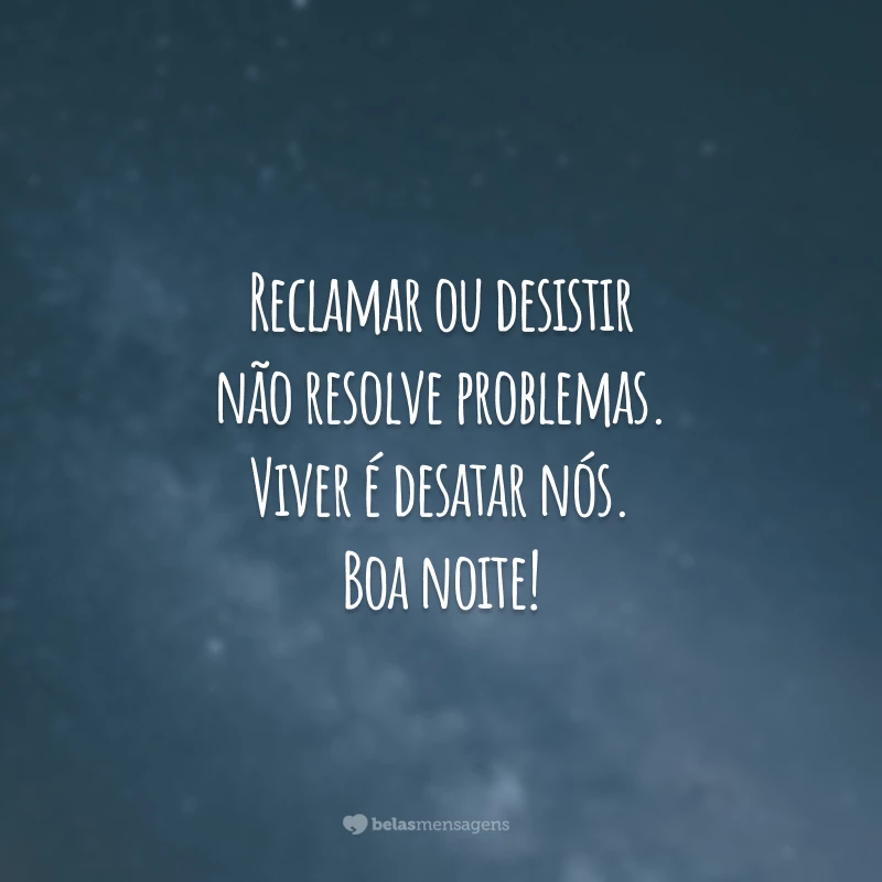 Reclamar ou desistir não resolve problemas. Viver é desatar nós. Boa noite!