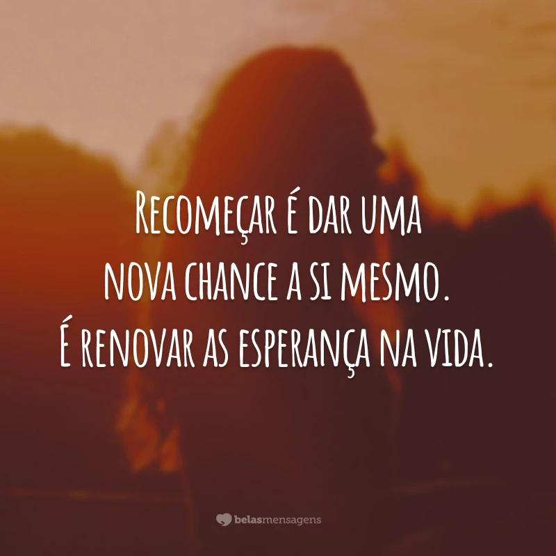 Recomeçar é dar uma nova chance a si mesmo. É renovar as esperança na vida.