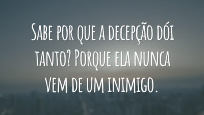 Sabe por que a decepção dói tanto? Porque ela nunca vem de um inimigo.