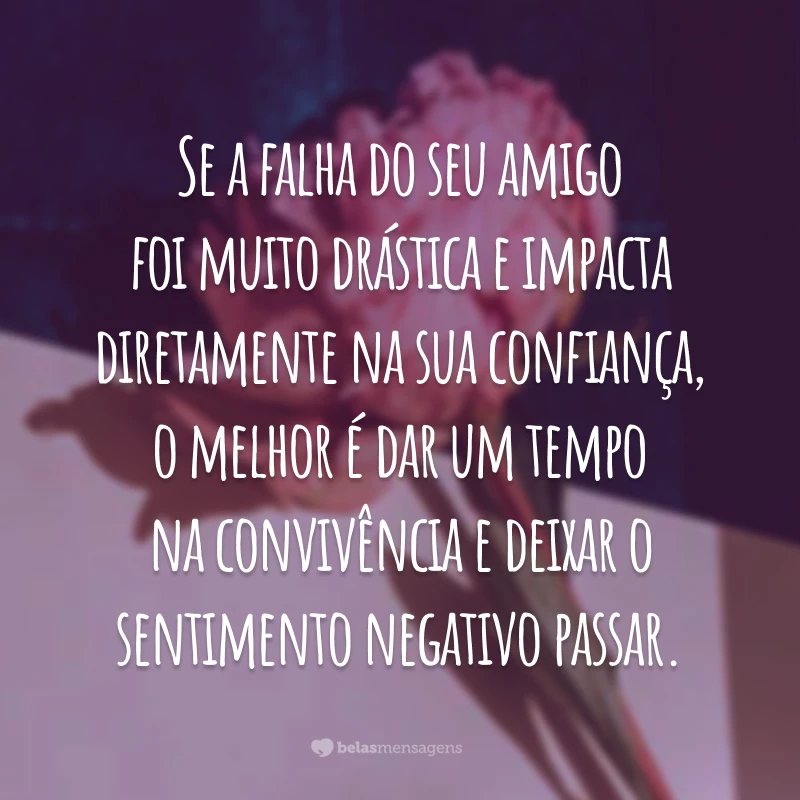 Se a falha do seu amigo foi muito drástica e impacta diretamente na sua confiança, o melhor é dar um tempo na convivência e deixar o sentimento negativo passar.