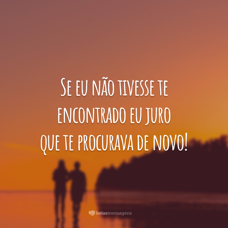 Se eu não tivesse te encontrado eu juro que te procurava de novo!