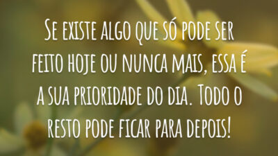 Se existe algo que só pode ser feito hoje ou nunca mais, essa é a sua prioridade do dia. Todo o resto pode ficar para depois!