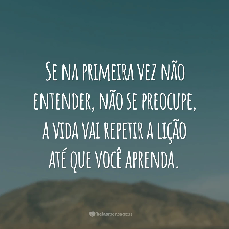 Se na primeira vez não entender, não se preocupe, a vida vai repetir a lição até que você aprenda.