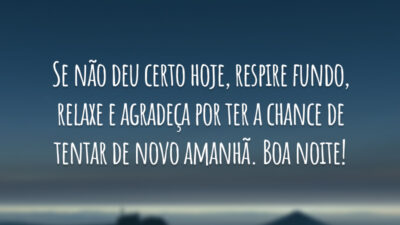 Se não deu certo hoje, respire fundo, relaxe e agradeça por ter a chance de tentar de novo amanhã. Boa noite!