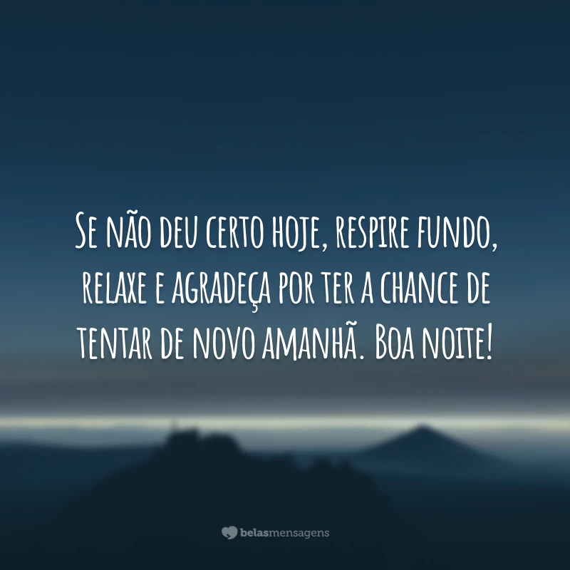 Se não deu certo hoje, respire fundo, relaxe e agradeça por ter a chance de tentar de novo amanhã. Boa noite!