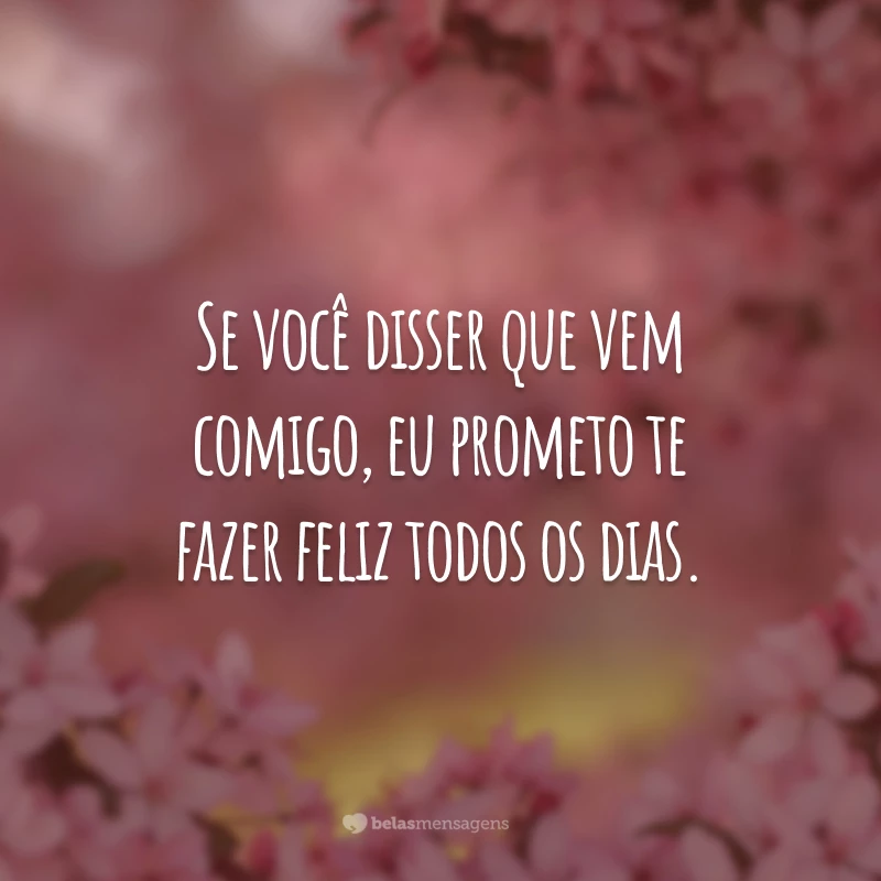 Se você disser que vem comigo, eu prometo te fazer feliz todos os dias.