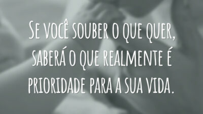 Se você souber o que quer, saberá o que realmente é prioridade para a sua vida.