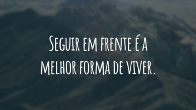 Seguir em frente é a melhor forma de viver.
