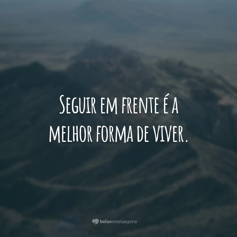 Seguir em frente é a melhor forma de viver.