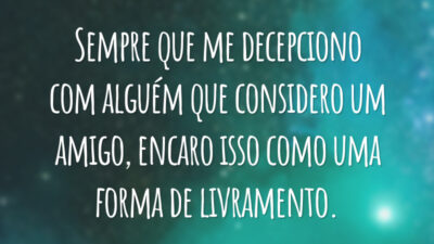 Sempre que me decepciono com alguém que considero um amigo, encaro isso como uma forma de livramento.