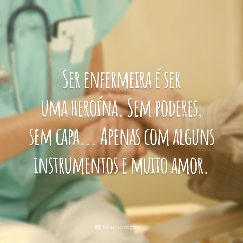 Ser enfermeira é ser uma heroína. Sem poderes, sem capa... Apenas com alguns instrumentos e muito amor.