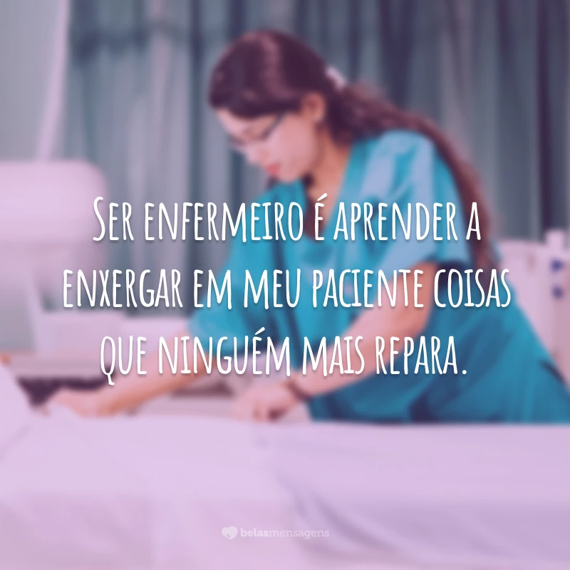Ser enfermeiro é aprender a enxergar em meu paciente coisas que ninguém mais repara.