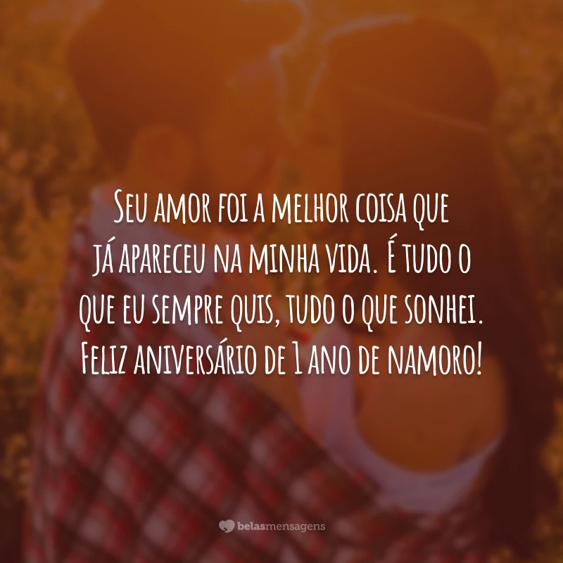 Seu amor foi a melhor coisa que já apareceu na minha vida. É tudo o que eu sempre quis, tudo o que sonhei. Feliz aniversário de 1 ano de namoro!