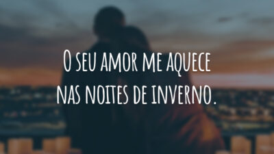 O seu amor me aquece nas noites de inverno.