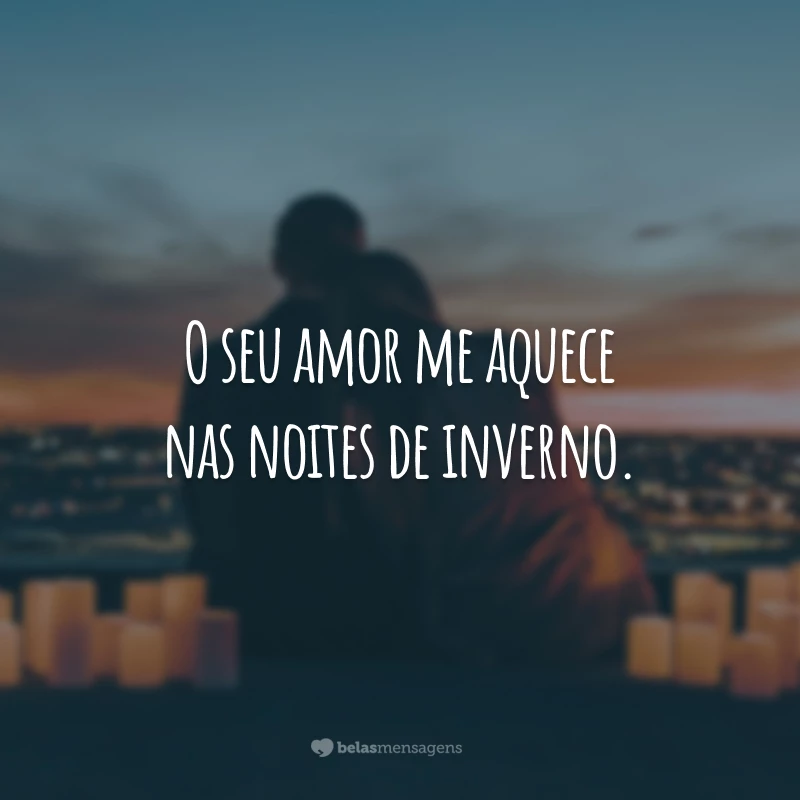 O seu amor me aquece nas noites de inverno.