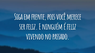 Siga em frente, pois você merece ser feliz. E ninguém é feliz vivendo no passado.