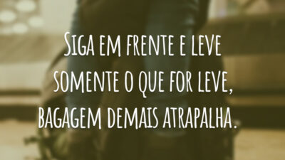 Siga em frente e leve somente o que for leve, bagagem demais atrapalha.