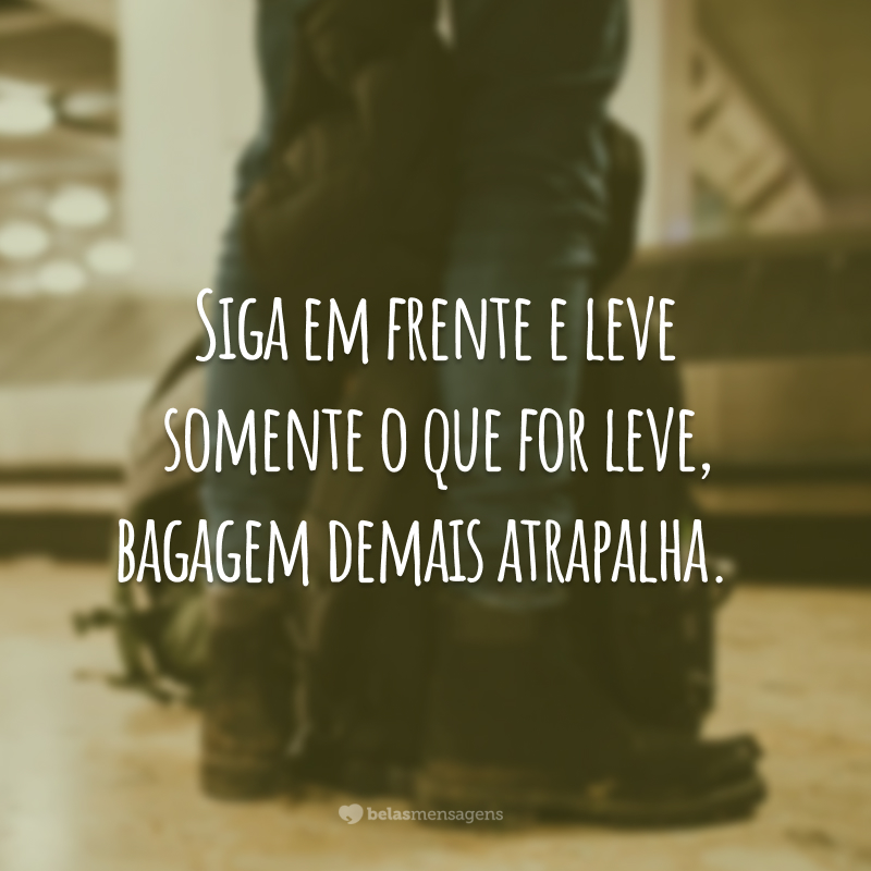 Siga em frente e leve somente o que for leve, bagagem demais atrapalha.