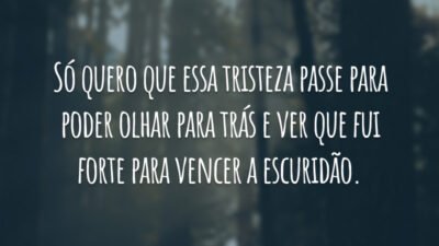 Só quero que essa tristeza passe para poder olhar para trás e ver que fui forte para vencer a escuridão.