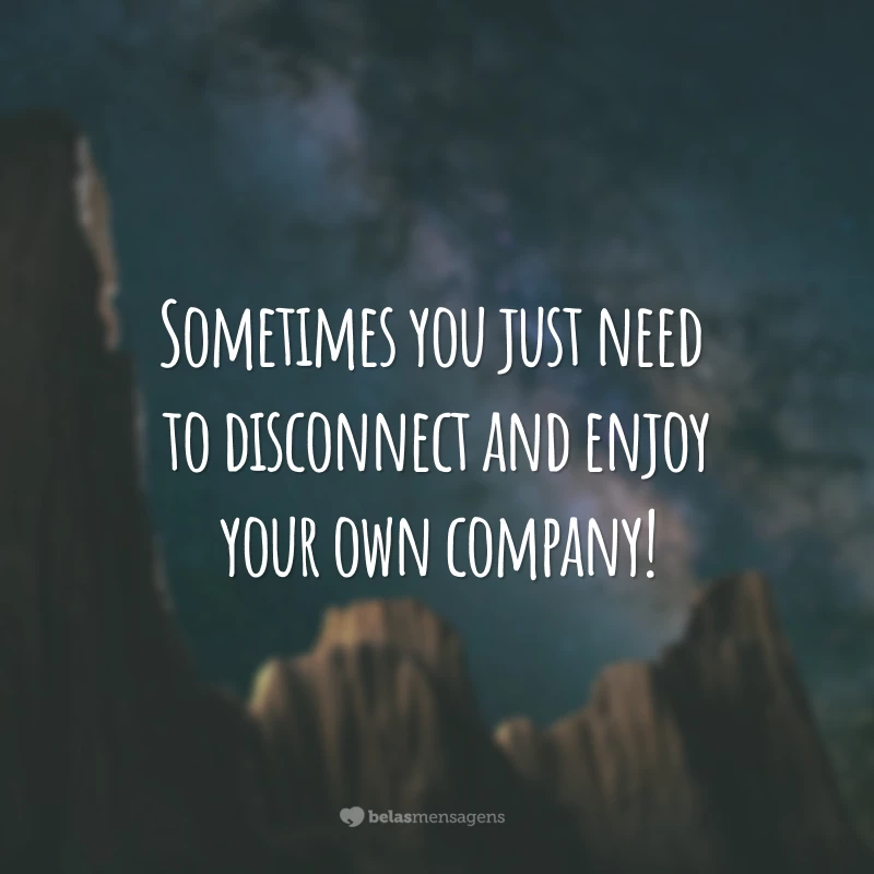 Sometimes you just need to disconnect and enjoy your own company! 
(Às vezes, você só precisa desligar e desfrutar de sua própria companhia.)