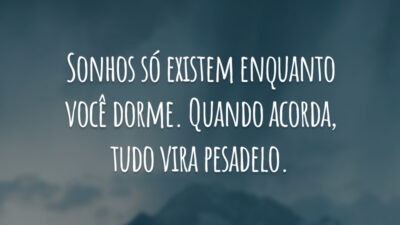 Sonhos só existem enquanto você dorme. Quando acorda, tudo vira pesadelo.