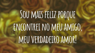 Sou mais feliz porque encontrei no meu amigo, meu verdadeiro amor!