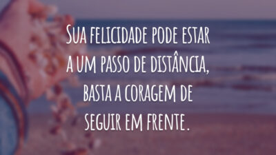 Sua felicidade pode estar a um passo de distância, basta a coragem de seguir em frente.