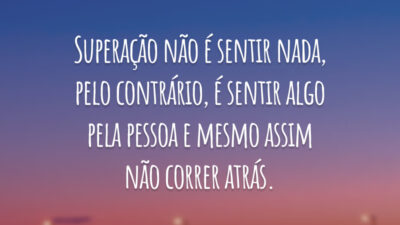 Superação não é sentir nada, pelo contrário, é sentir algo pela pessoa e mesmo assim não correr atrás.