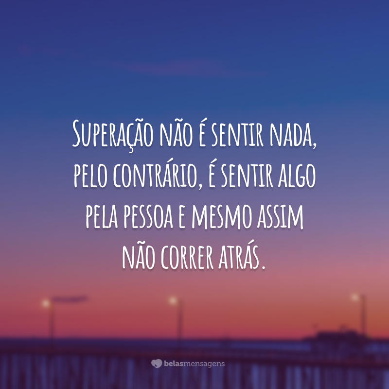 Superação não é sentir nada, pelo contrário, é sentir algo pela pessoa e mesmo assim não correr atrás.