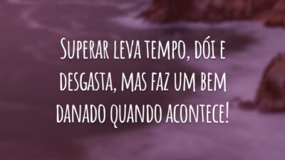 Superar leva tempo, dói e desgasta, mas faz um bem danado quando acontece!