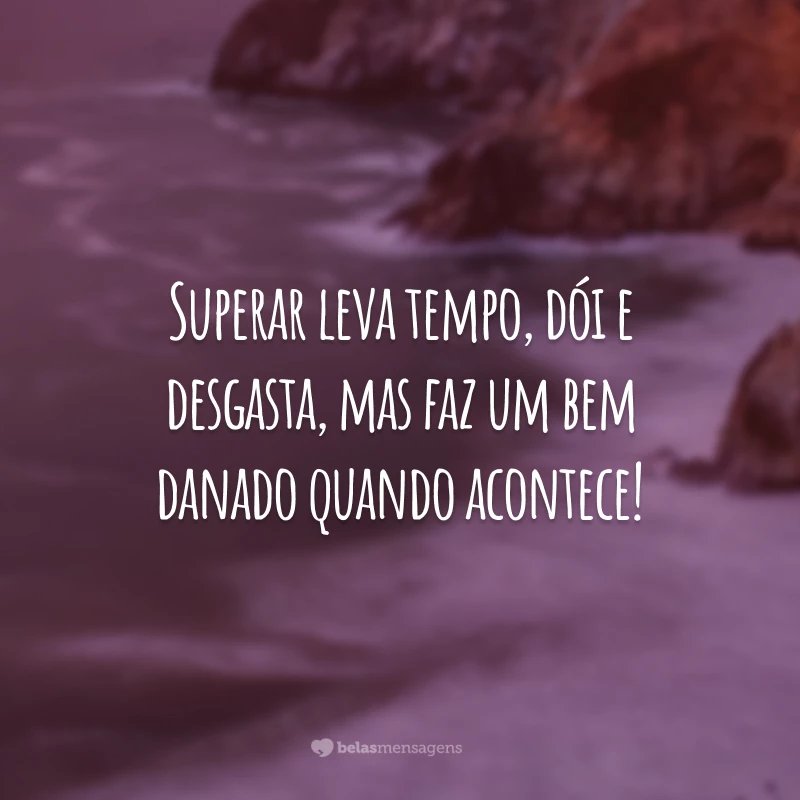 Superar leva tempo, dói e desgasta, mas faz um bem danado quando acontece!