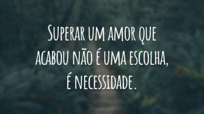 Superar um amor que acabou não é uma escolha, é necessidade.