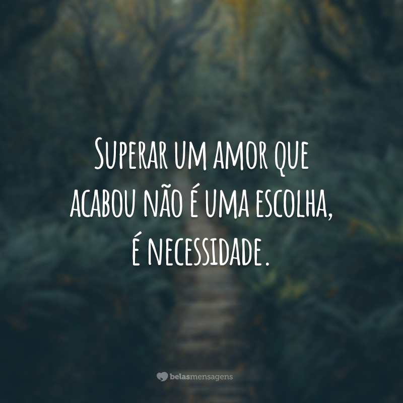 Superar um amor que acabou não é uma escolha, é necessidade.