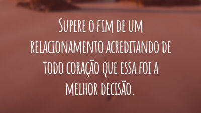 Supere o fim de um relacionamento acreditando de todo coração que essa foi a melhor decisão.