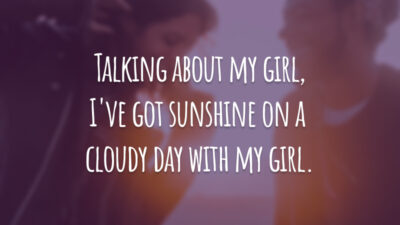 Talking about my girl, I've got sunshine on a cloudy day with my girl.
(Falando sobre minha garota, eu tenho o brilho do sol num dia nublado com minha garota.)