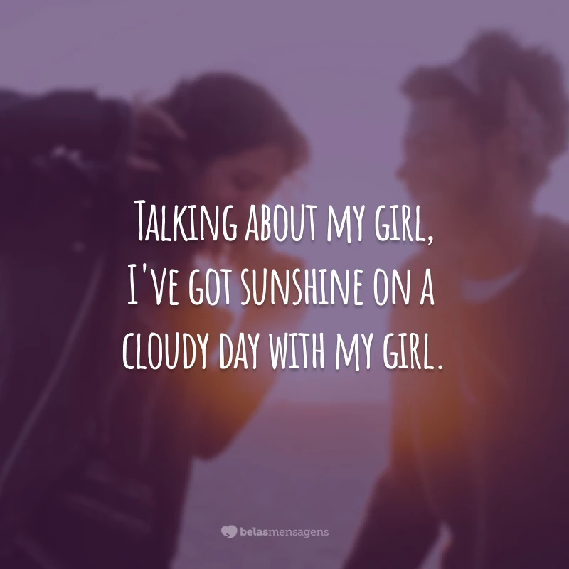 Talking about my girl, I've got sunshine on a cloudy day with my girl.
(Falando sobre minha garota, eu tenho o brilho do sol num dia nublado com minha garota.)