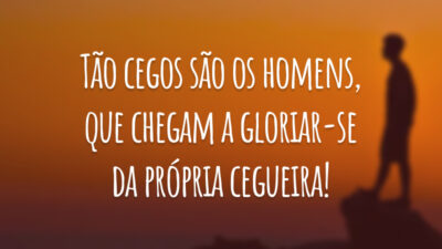 Tão cegos são os homens, que chegam a gloriar-se da própria cegueira!