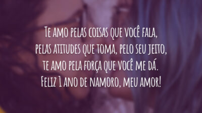 Te amo pelas coisas que você fala, pelas atitudes que toma, pelo seu jeito, te amo pela força que você me dá. Feliz 1 ano de namoro, meu amor!