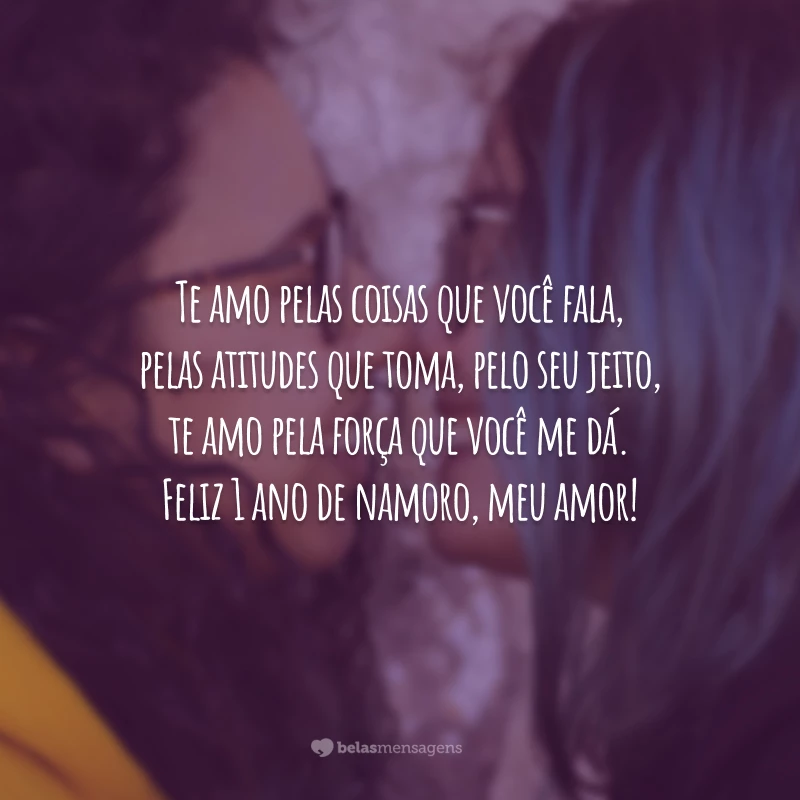 Te amo pelas coisas que você fala, pelas atitudes que toma, pelo seu jeito, te amo pela força que você me dá. Feliz 1 ano de namoro, meu amor!