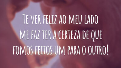 Te ver feliz ao meu lado me faz ter a certeza de que fomos feitos um para o outro!